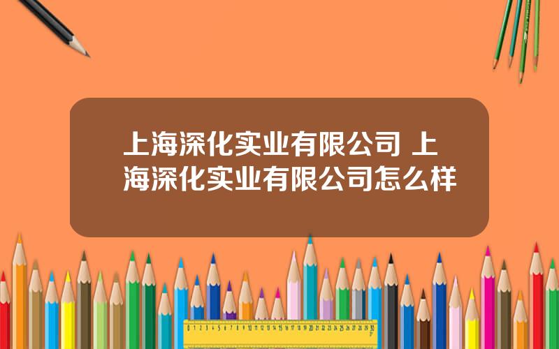 上海深化实业有限公司 上海深化实业有限公司怎么样